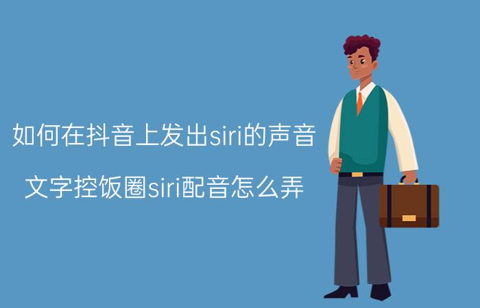 如何在抖音上发出siri的声音 文字控饭圈siri配音怎么弄？